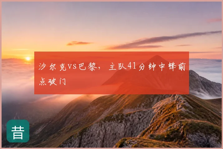 沙尔克vs巴黎，主队41分钟中锋前点破门
