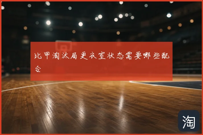 比甲淘汰局更衣室状态需要哪些配合