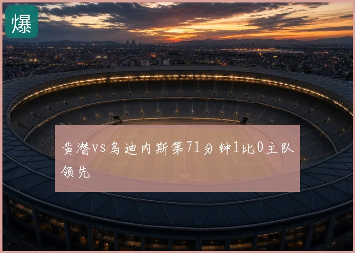 黄潜vs乌迪内斯第71分钟1比0主队领先